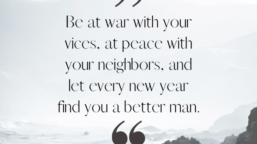 "Be at war with your vices, at peace with your neighbors, and let every new year find you a better man." ~Benjamin Franklin